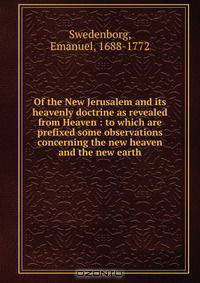 Of the New Jerusalem and its heavenly doctrine as revealed from Heaven : to which are prefixed some observations concerning the new heaven and the new earth