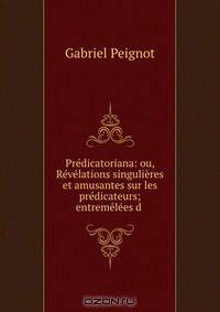 Predicatoriana: ou, Revelations singulieres et amusantes sur les predicateurs; entremelees d .