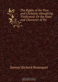 The Rights of the Poor and Christian Almsgiving Vindicated: Or the State and Character of the .