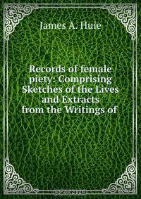 Records of female piety: Comprising Sketches of the Lives and Extracts from the Writings of .