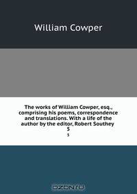 The works of William Cowper, esq., comprising his poems, correspondence and translations. With a life of the author by the editor, Robert Southey
