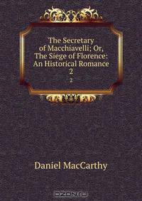 The Secretary of Macchiavelli; Or, The Siege of Florence: An Historical Romance