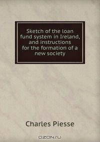Sketch of the loan fund system in Ireland, and instructions for the formation of a new society