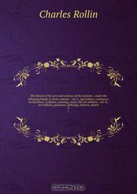 The history of the arts and sciences of the antients : under the following heads, in three volumes : vol. I., Agriculture, commerce, architecture, sculpture, painting, music, the art military : vol. II., Art military, grammar, philology, rhetoric, poetry