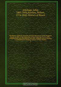 The history of Brazil, from the period of the arrival of the Braganza family in 1808, to the abdication of Don Pedro the First in 1831 : compiled from state documents and other original sources, forming a continuation to Southey