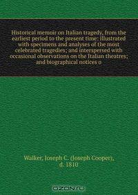 Historical memoir on Italian tragedy, from the earliest period to the present time: illustrated with specimens and analyses of the most celebrated tragedies; and interspersed with occasional observations on the Italian theatres; and biographical notices o
