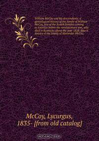 William McCoy and his descendants; a genealogical history of the family of William McCoy, one of the Scotch families coming to America before the revolutionary war, who died in Kentucky about the year 1818. Also a history of the family of Alexander McCoy