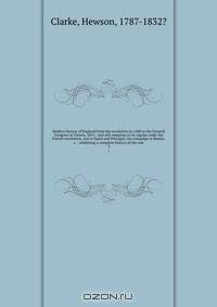 Modern history of England from the revolution in 1688 to the General Congress at Vienna, 1815 : and will comprise in its regular order the French revolution, war in Spain and Portugal; the campaign in Russia, &c. : exhibiting a complete history of the war