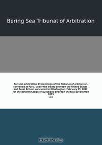 Fur seal arbitration. Proceedings of the Tribunal of arbitration, convened at Paris, under the treaty between the United States . and Great Britain, concluded at Washington, February 29, 1892, for the determination of questions between the two governmen