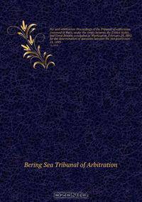 Fur seal arbitration. Proceedings of the Tribunal of arbitration, convened at Paris, under the treaty between the United States . and Great Britain, concluded at Washington, February 29, 1892, for the determination of questions between the two governmen