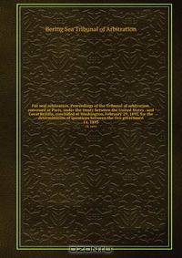 Fur seal arbitration. Proceedings of the Tribunal of arbitration, convened at Paris, under the treaty between the United States . and Great Britain, concluded at Washington, February 29, 1892, for the determination of questions between the two governmen