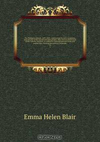 The Philippine islands, 1493-1803 : explorations by early navigators, descriptions of the islands and their peoples, their history and records of the Catholic missions, as related in contemporaneous books and manuscripts, showing the political, economic