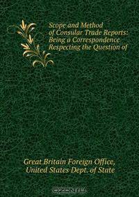 Scope and Method of Consular Trade Reports: Being a Correspondence Respecting the Question of .