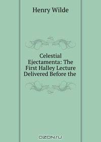 Celestial Ejectamenta: The First Halley Lecture Delivered Before the .