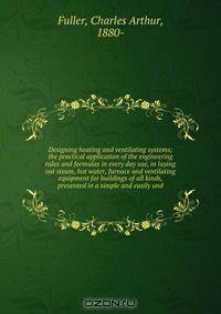 Designing heating and ventilating systems; the practical application of the engineering rules and formulas in every day use, in laying out steam, hot water, furnace and ventilating equipment for buildings of all kinds, presented in a simple and easily und