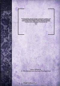 The Pennsylvania railroad: its origin, construction, condition, and connections. Embracing historical, descriptive, and statistical notices of cities, towns, villages, stations, industries, and objects of interest on its various lines in Pennsylvania and