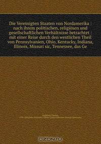Die Vereinigten Staaten von Nordamerika : nach ihrem politischen, religiosen und gesellschaftlichen Verhaltnisse betrachtet : mit einer Reise durch den westlichen Theil von Pennsylvanien, Ohio, Kentucky, Indiana, Illinois, Missuri sic, Tennessee, das Ge