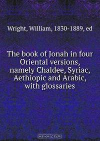 The book of Jonah in four Oriental versions, namely Chaldee, Syriac, Aethiopic and Arabic, with glossaries