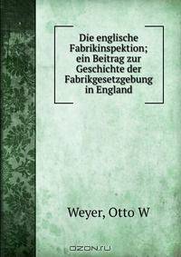 Die englische Fabrikinspektion; ein Beitrag zur Geschichte der Fabrikgesetzgebung in England