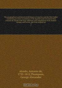 The geographical and historical dictionary of America and the West Indies : containing an entire translation of the Spanish work of Colonel Don Antonio de Alcedo.with large additions and compilations from modern voyages and travels, and from original an