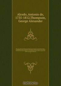 The geographical and historical dictionary of America and the West Indies : containing an entire translation of the Spanish work of Colonel Don Antonio de Alcedo.with large additions and compilations from modern voyages and travels, and from original an