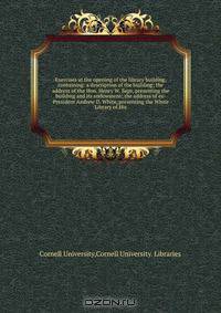 Exercises at the opening of the library building, containing: a description of the building; the address of the Hon. Henry W. Sage, presenting the building and its endowment; the address of ex-President Andrew D. White, presenting the White Library of His