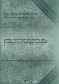Dictionnaire universel francois et latin : vulgairement appele dictionnaire de Trevoux, contenant la signification & la definition des mots de l