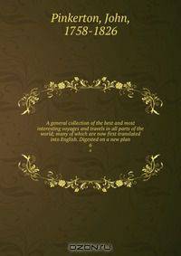 A general collection of the best and most interesting voyages and travels in all parts of the world; many of which are now first translated into English. Digested on a new plan