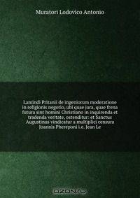 Lamindi Pritanii de ingeniorum moderatione in religionis negotio, ubi quae jura, quae frena futura sint homini Christiano in inquirenda et tradenda veritate, ostenditur: et Sanctus Augustinus vindicatur a multiplici censura Joannis Phereponi i.e. Jean Le