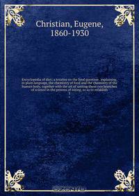 Encyclopedia of diet; a treatise on the food question . explaining, in plain language, the chemistry of food and the chemistry of the human body, together with the art of uniting these two branches of science in the process of eating, so as to establish