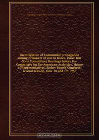 Investigation of Communist propaganda among prisoners of war in Korea, (Save Our Sons Committee) Hearings before the Committee on Un-American Activities, House of Representatives, Eighty-fourth Congress, second session, June 18 and 19, 1956