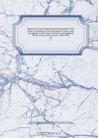 Reports of cases argued and determined in the Court of Chancery, the Prerogative Court, and, on appeal, in the Court of Errors and Appeals, of the state of New Jersey. 1862-1876