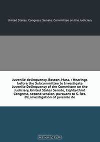 Juvenile delinquency, Boston, Mass. : Hearings before the Subcommittee to Investigate Juvenile Delinquency of the Committee on the Judiciary, United States Senate, Eighty-third Congress, second session, pursuant to S. Res. 89, investigation of juvenile de