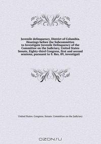 Juvenile delinquency, District of Columbia. Hearings before the Subcommittee to Investigate Juvenile Delinquency of the Committee on the Judiciary, United States Senate, Eighty-third Congress, first and second sessions, pursuant to S. Res. 89, investigati