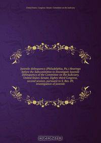 Juvenile delinquency (Philadelphia, Pa.) Hearings before the Subcommittee to Investigate Juvenile Delinquency of the Committee on the Judiciary, United States Senate, Eighty-third Congress, second session, pursuant to S. Res. 89, investigation of juvenile