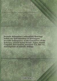 Juvenile delinquency (education) Hearings before the Subcommittee to Investigate Juvenile Delinquency of the Committee of the Judiciary, United States Senate, Eighty-fourth Congress, first session, pursuant to S. Res. 62, investigation of juvenile delinqu