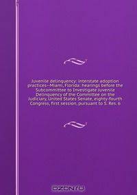 Juvenile delinquency: interstate adoption practices--Miami, Florida: hearings before the Subcommittee to Investigate Juvenile Delinquency of the Committee on the Judiciary, United States Senate, eighty-fourth Congress, first session, pursuant to S. Res. 6