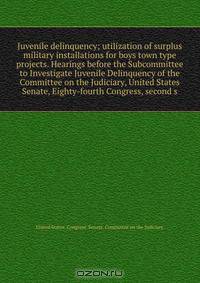 Juvenile delinquency; utilization of surplus military installations for boys town type projects. Hearings before the Subcommittee to Investigate Juvenile Delinquency of the Committee on the Judiciary, United States Senate, Eighty-fourth Congress, second s