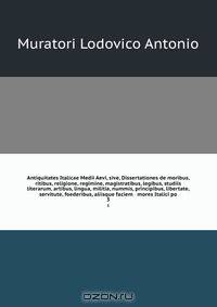 Antiquitates Italicae Medii Aevi, sive, Dissertationes de moribus, ritibus, religione, regimine, magistratibus, legibus, studiis literarum, artibus, lingua, militia, nummis, principibus, libertate, servitute, foederibus, aliisque faciem & mores Italici po