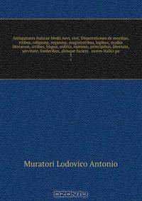 Antiquitates Italicae Medii Aevi, sive, Dissertationes de moribus, ritibus, religione, regimine, magistratibus, legibus, studiis literarum, artibus, lingua, militia, nummis, principibus, libertate, servitute, foederibus, aliisque faciem & mores Italici po
