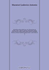 Antiquitates Italicae Medii Aevi, sive, Dissertationes de moribus, ritibus, religione, regimine, magistratibus, legibus, studiis literarum, artibus, lingua, militia, nummis, principibus, libertate, servitute, foederibus, aliisque faciem & mores Italici po