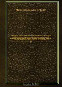 Antiquitates Italicae Medii Aevi, sive, Dissertationes de moribus, ritibus, religione, regimine, magistratibus, legibus, studiis literarum, artibus, lingua, militia, nummis, principibus, libertate, servitute, foederibus, aliisque faciem & mores Italici po