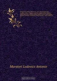Antiquitates Italicae Medii Aevi, sive, Dissertationes de moribus, ritibus, religione, regimine, magistratibus, legibus, studiis literarum, artibus, lingua, militia, nummis, principibus, libertate, servitute, foederibus, aliisque faciem & mores Italici po
