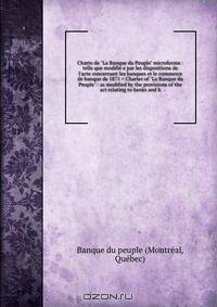 Charte de "La Banque du Peuple" microforme : telle que modifie e par les dispositions de l