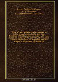 Table of cases alphabetically arranged as to the several states, in the American decisions, 100 vols., American reports, 60 vols., American state reports, 100 vols., showing the cases to which notes are appended and the subject of such notes, also what ca