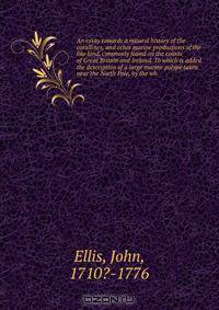 An essay towards a natural history of the corallines, and other marine productions of the like kind, commonly found on the coasts of Great Britain and Ireland. To which is added the description of a large marine polype taken near the North Pole, by the wh