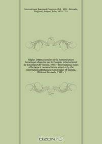 Regles internationales de la nomenclature botanique adoptees par le Congres international de botanique de Vienne, 1905 = International rules of botanical nomenclature adopted by the International Botanical Congresses of Vienna, 1905 and Brussels, 1910 = I
