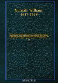 The Christian in complete armour, or, A treatise on the saints war with the devil, wherein a discovery is made of the policy, power, wickedness, and stratagems made use of by that enemy of God and his people : a magazine opened, from whence the Christian