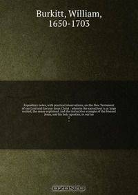 Expository notes, with practical observations, on the New Testament of our Lord and Saviour Jesus Christ : wherein the sacred text is at large recited, the sense explained, and the instructive example of the blessed Jesus, and his holy apostles, to our im