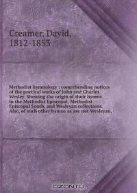 Methodist hymnology : comrehending notices of the poetical works of John and Charles Wesley. Showing the origin of their hymns in the Methodist Episcopal, Methodist Episcopal South, and Wesleyan collections. Also, of such other hymns as are not Wesleyan
